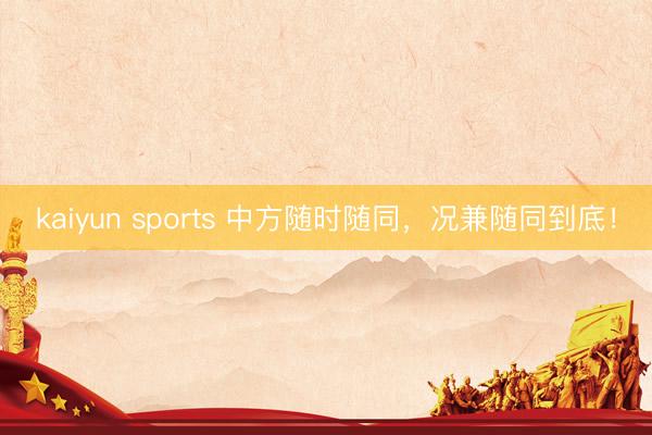 kaiyun sports 中方随时随同,况兼随同到底!