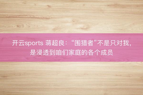 开云sports 蒋超良：“围猎者”不是只对我，是浸透到咱们家庭的各个成员