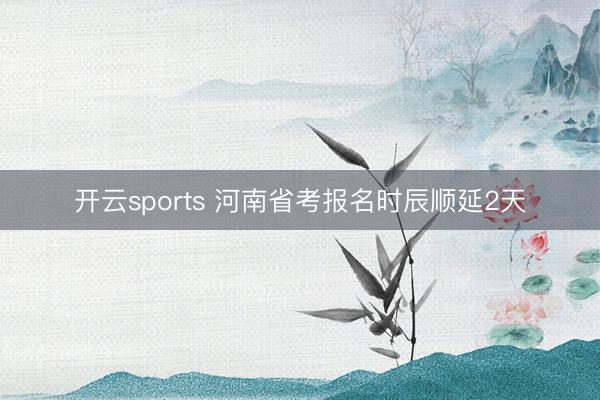 开云sports 河南省考报名时辰顺延2天
