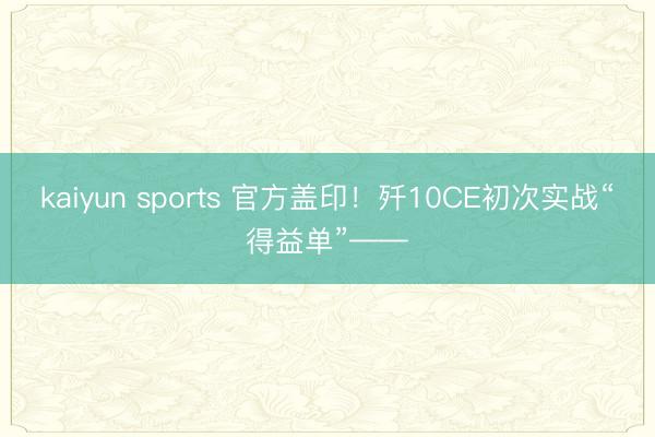 kaiyun sports 官方盖印!歼10CE初次实战“得益单”——