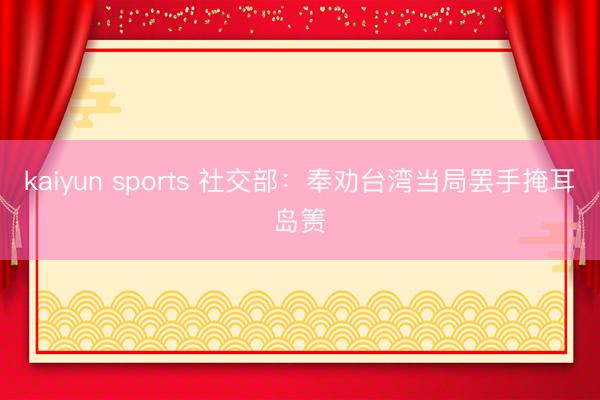 kaiyun sports 社交部:奉劝台湾当局罢手掩耳岛箦