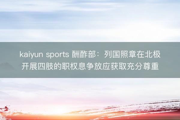 kaiyun sports 酬酢部：列国照章在北极开展四肢的职权息争放应获取充分尊重