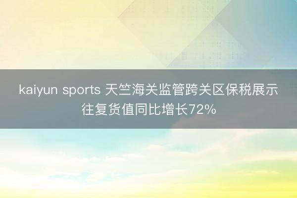 kaiyun sports 天竺海关监管跨关区保税展示往复货值同比增长72%