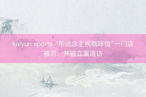 kaiyun sports “东说念主民咖啡馆”一门店被罚,并被立案造访