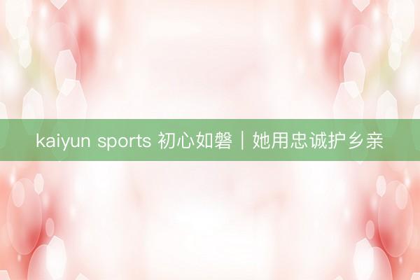 kaiyun sports 初心如磐｜她用忠诚护乡亲