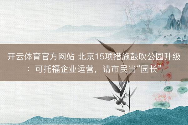 开云体育官方网站 北京15项措施鼓吹公园升级：可托福企业运营，请市民当“园长”