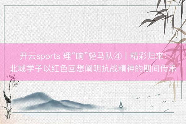 开云sports 理“响”轻马队④丨精彩归来：北城学子以红色回想阐明抗战精神的期间传承
