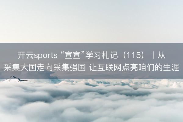 开云sports “宣宣”学习札记（115）丨从采集大国走向采集强国 让互联网点亮咱们的生涯