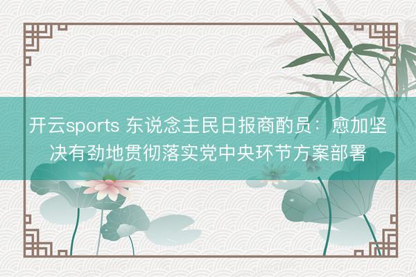 开云sports 东说念主民日报商酌员:愈加坚决有劲地贯彻落实党中央环节方案部署