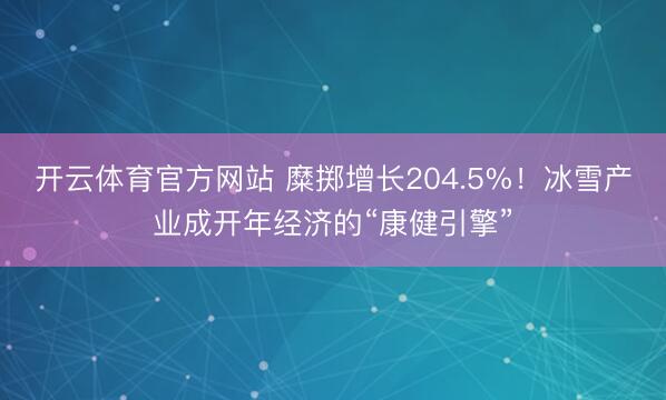 开云体育官方网站 糜掷增长204.5%！冰雪产业成开年经济的“康健引擎”