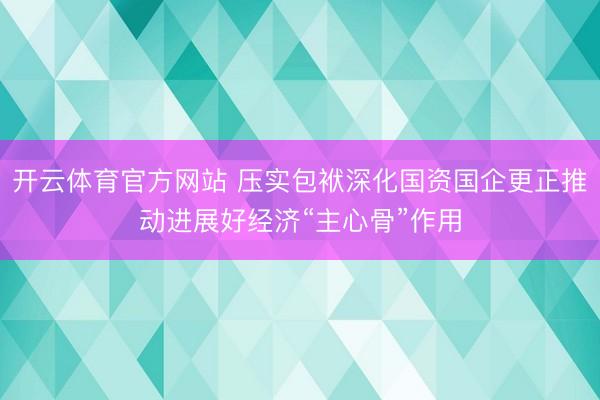 开云体育官方网站 压实包袱深化国资国企更正推动进展好经济“主心骨”作用
