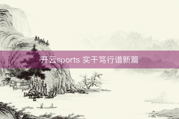 开云sports 实干笃行谱新篇
