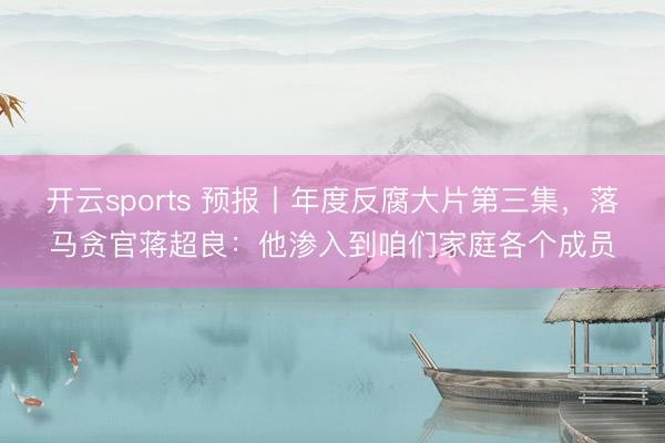 开云sports 预报丨年度反腐大片第三集，落马贪官蒋超良：他渗入到咱们家庭各个成员