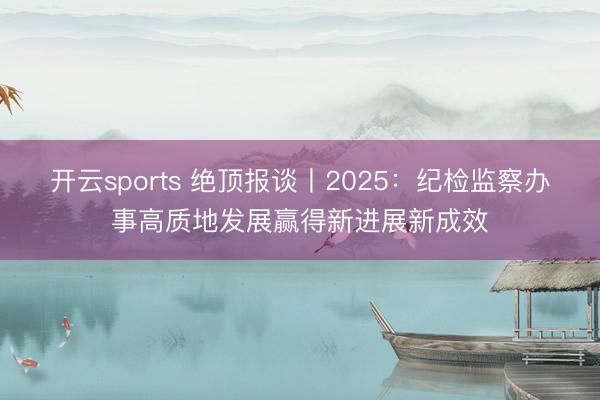 开云sports 绝顶报谈丨2025：纪检监察办事高质地发展赢得新进展新成效
