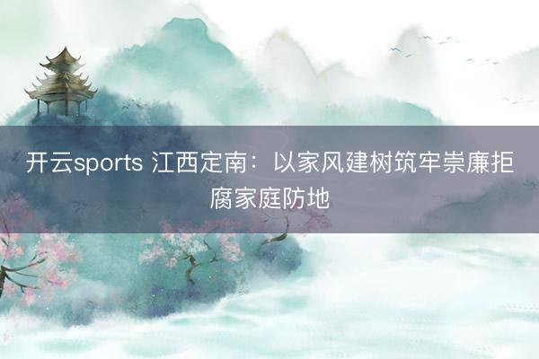 开云sports 江西定南：以家风建树筑牢崇廉拒腐家庭防地