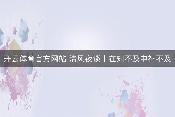开云体育官方网站 清风夜谈丨在知不及中补不及