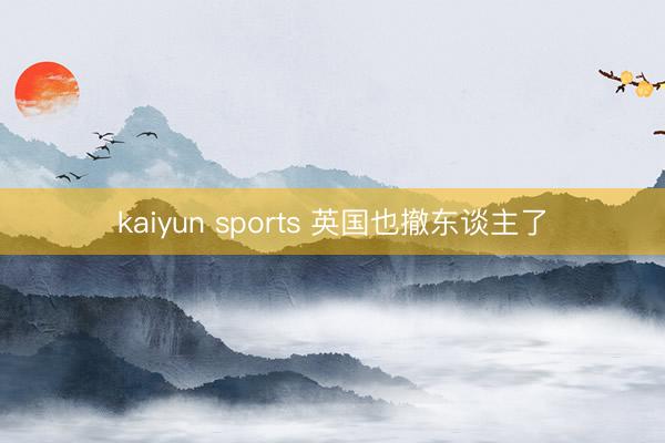 kaiyun sports 英国也撤东谈主了