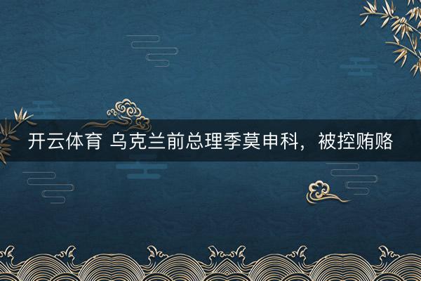开云体育 乌克兰前总理季莫申科，被控贿赂