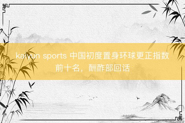 kaiyun sports 中国初度置身环球更正指数前十名，酬酢部回话