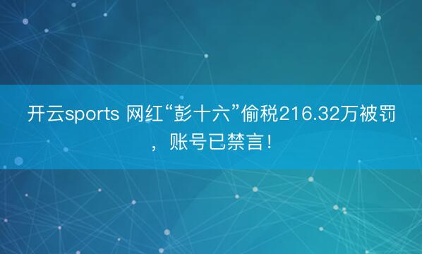 开云sports 网红“彭十六”偷税216.32万被罚，账号已禁言！