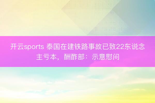 开云sports 泰国在建铁路事故已致22东说念主亏本,酬酢部:示意慰问