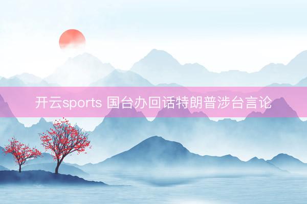 开云sports 国台办回话特朗普涉台言论
