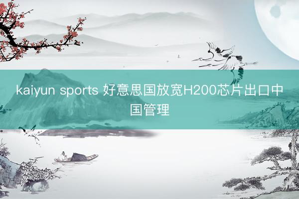 kaiyun sports 好意思国放宽H200芯片出口中国管理