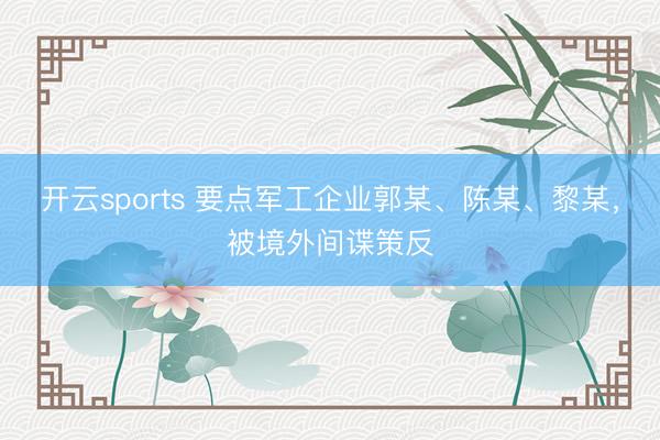 开云sports 要点军工企业郭某、陈某、黎某，被境外间谍策反