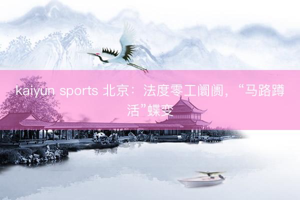 kaiyun sports 北京：法度零工阛阓，“马路蹲活”蝶变