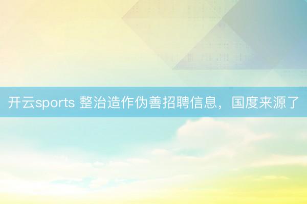 开云sports 整治造作伪善招聘信息，国度来源了