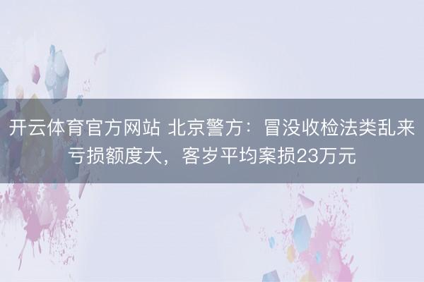 开云体育官方网站 北京警方：冒没收检法类乱来亏损额度大，客岁平均案损23万元