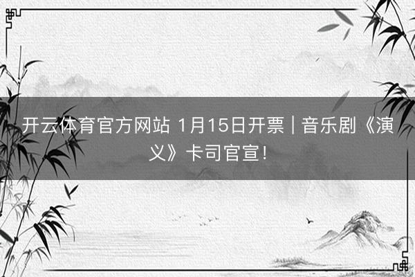 开云体育官方网站 1月15日开票 | 音乐剧《演义》卡司官宣！