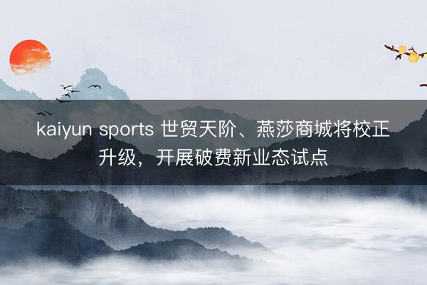 kaiyun sports 世贸天阶、燕莎商城将校正升级，开展破费新业态试点