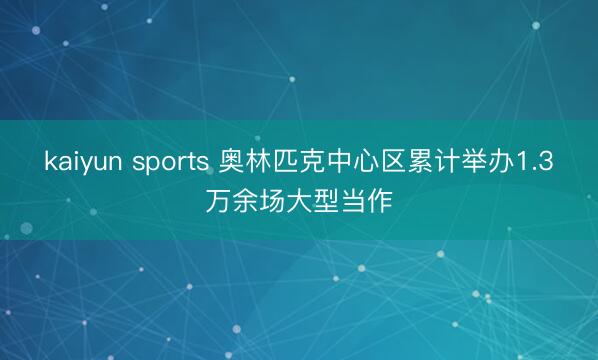 kaiyun sports 奥林匹克中心区累计举办1.3万余场大型当作