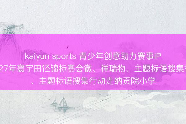 kaiyun sports 青少年创意助力赛事IP打造 ——北京2027年寰宇田径锦标赛会徽、祥瑞物、主题标语搜集行动走纳贡院小学