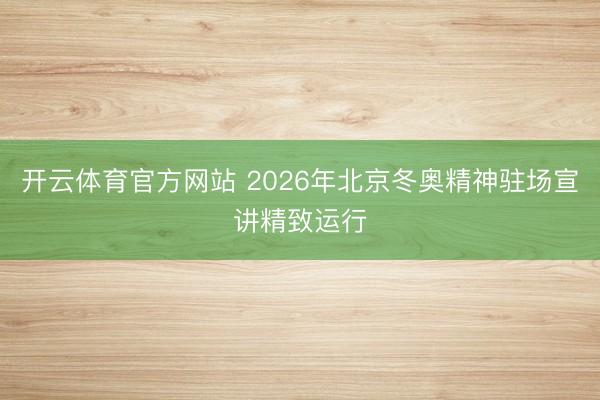 开云体育官方网站 2026年北京冬奥精神驻场宣讲精致运行