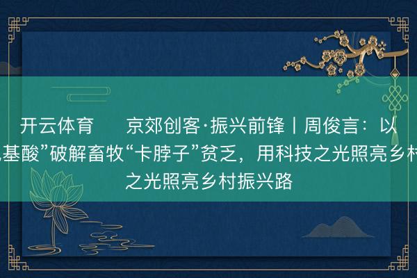 开云体育  ‌京郊创客·振兴前锋丨周俊言：以“智能氨基酸”破解畜牧“卡脖子”贫乏，用科技之光照亮乡村振兴路