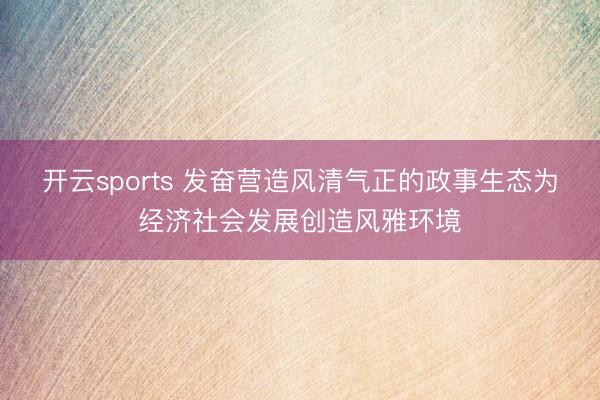 开云sports 发奋营造风清气正的政事生态为经济社会发展创造风雅环境