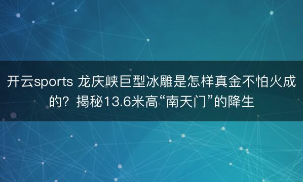 开云sports 龙庆峡巨型冰雕是怎样真金不怕火成的?揭秘13.6米高“南天门”的降生