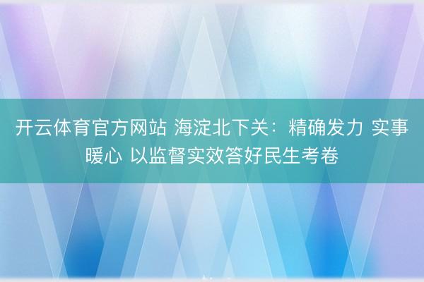 开云体育官方网站 海淀北下关:精确发力 实事暖心 以监督实效答好民生考卷
