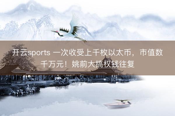 开云sports 一次收受上千枚以太币，市值数千万元！姚前大搞权钱往复