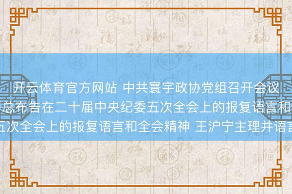 开云体育官方网站 中共寰宇政协党组召开会议 传达学习贯彻习近平总布告在二十届中央纪委五次全会上的报复语言和全会精神 王沪宁主理并语言