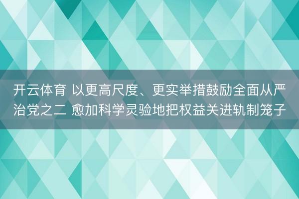 开云体育 以更高尺度、更实举措鼓励全面从严治党之二 愈加科学灵验地把权益关进轨制笼子