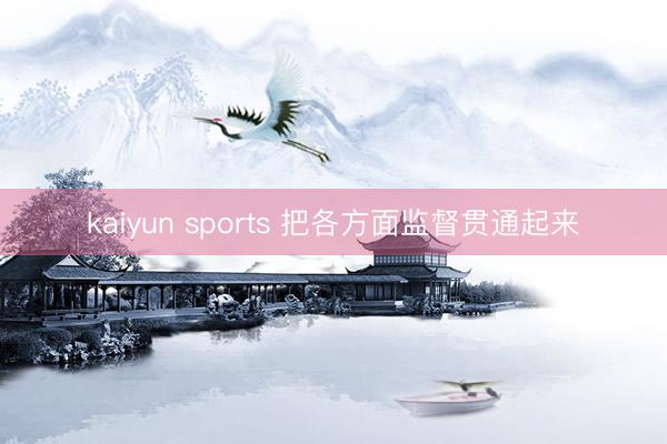 kaiyun sports 把各方面监督贯通起来