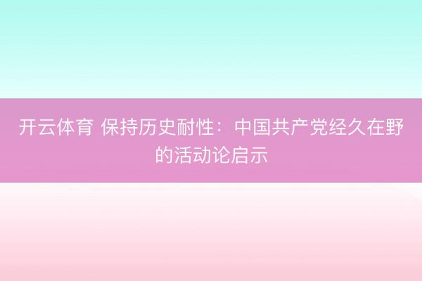 开云体育 保持历史耐性：中国共产党经久在野的活动论启示