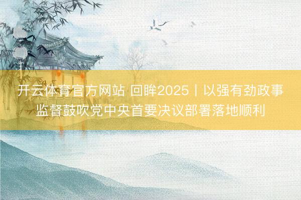 开云体育官方网站 回眸2025丨以强有劲政事监督鼓吹党中央首要决议部署落地顺利
