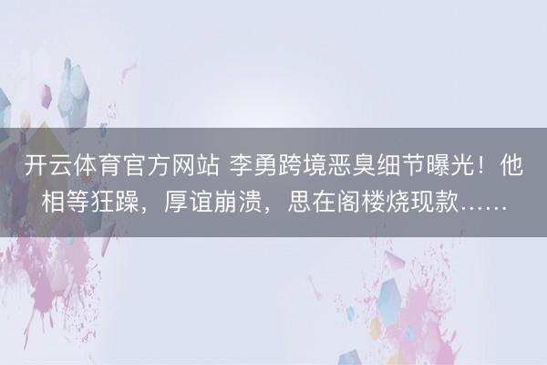 开云体育官方网站 李勇跨境恶臭细节曝光！他相等狂躁，厚谊崩溃，思在阁楼烧现款……