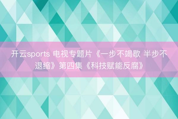 开云sports 电视专题片《一步不竭歇 半步不退缩》第四集《科技赋能反腐》