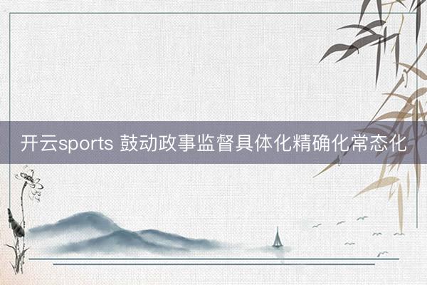 开云sports 鼓动政事监督具体化精确化常态化