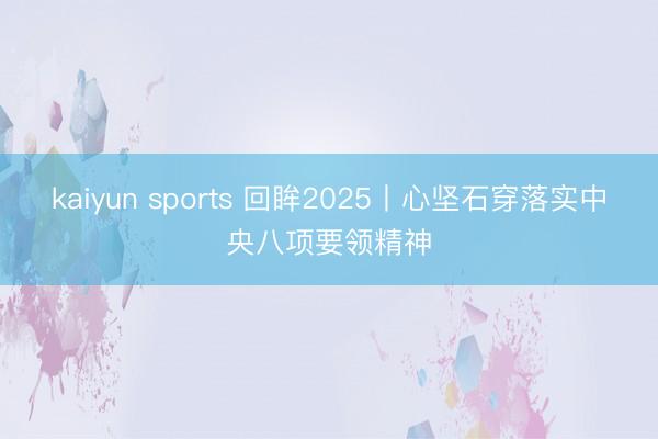 kaiyun sports 回眸2025丨心坚石穿落实中央八项要领精神